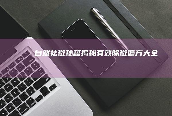 自然祛斑秘籍：揭秘有效除斑偏方大全